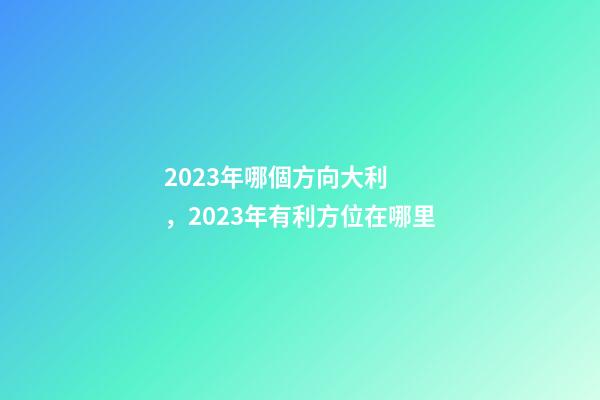 2023年哪個方向大利，2023年有利方位在哪里